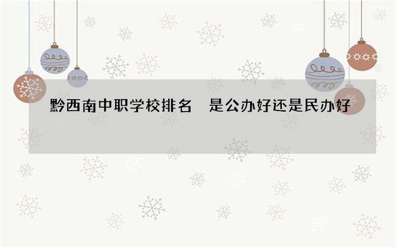 黔西南中职学校排名 是公办好还是民办好